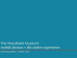 The Handheld Museummobile devices + the visitor experience Dominique Barni | May31, 2011 