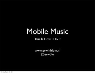 Mobile Music
                           This Is How I Do It


                           www.erwinblom.nl
                              @erwblo




Monday, March 28, 2011
 