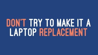 DON'T TRY TO MAKE IT A
LAPTOP REPLACEMENT
 