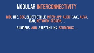 MODULAR INTERCONNECTIVITY
MIDI, MPE, OSC, Bluetooth LE, Inter-app audio (IAA), AUv3,
IDAM, Network Session, ...
AudioBus, AUM, Ableton Link, Studiomux, ...
 