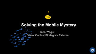 Inbar Yagur,
Senior Content Strategist - Taboola
Solving the Mobile Mystery
 