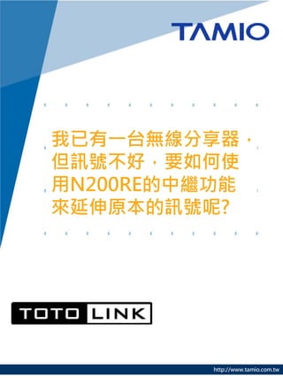 http://www.tamio.com.tw
我已有一台無線分享器，
但訊號不好，要如何使
用N200RE的中繼功能
來延伸原本的訊號呢?
 