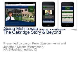 Going Mobile with Your Website:
The Oakridge Story & Beyond

Presented by Jason Kern (#jasonmkern) and
Jonathan Moser (#jonmoser)
NAISHashtag: naisac12
 