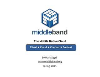 The Mobile Native Cloud
www.middleband.org
© 2013
Client Cloud Content Context
by Mark Sigal
 