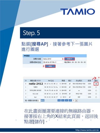 Step. 5
點選[搜尋AP]，接著參考下一張圖片
進行圈選




在此畫面圈選要連接的無線路由器，
接著按右上角的X結束此頁面，返回後
點選[儲存]。
             http://www.tamio.com.tw
 