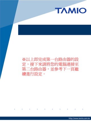 ※以上即完成第一台路由器的設
定，接下來請將您的電腦連接至
第二台路由器，並參考下一頁繼
續進行設定。




           http://www.tamio.com.tw
 