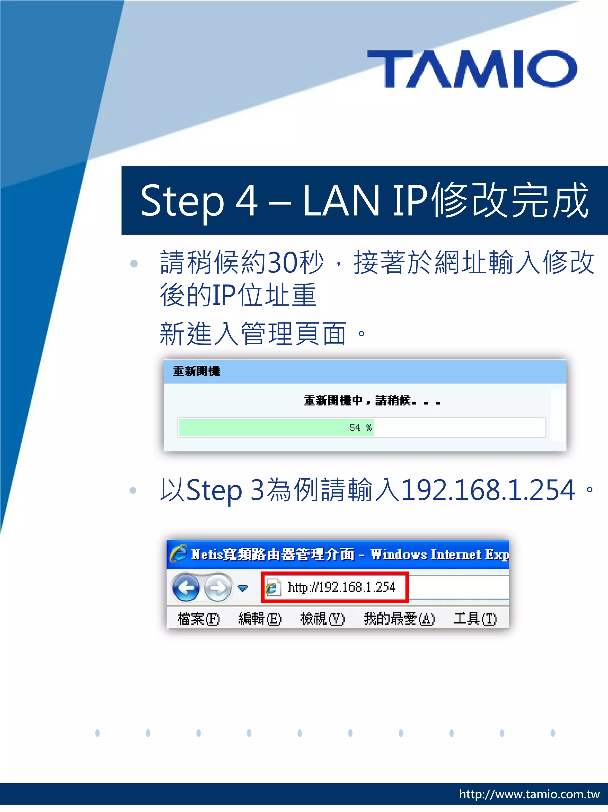 http://www.tamio.com.tw
Step 4 – LAN IP修改完成
• 請稍候約30秒，接著於網址輸入修改
後的IP位址重
新進入管理頁面。
• 以Step 3為例請輸入192.168.1.254。
 