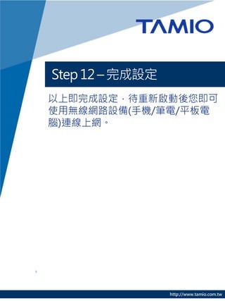 Step 12 – 完成設定
以上即完成設定，待重新啟動後您即可
使用無線網路設備(手機/筆電/平板電
腦)連線上網。




                 http://www.tamio.com.tw
 
