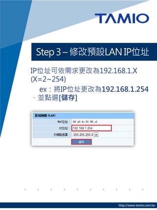Step 3 – 修改預設LAN IP位址
IP位址可依需求更改為192.168.1.X
(X=2~254)
  ex：將IP位址更改為192.168.1.254
，並點選[儲存]




                   http://www.tamio.com.tw
 