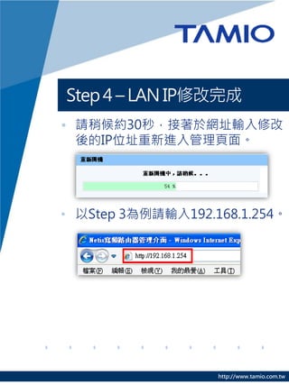 Step 4 – LAN IP修改完成
• 請稍候約30秒，接著於網址輸入修改
  後的IP位址重新進入管理頁面。




• 以Step 3為例請輸入192.168.1.254。




                   http://www.tamio.com.tw
 