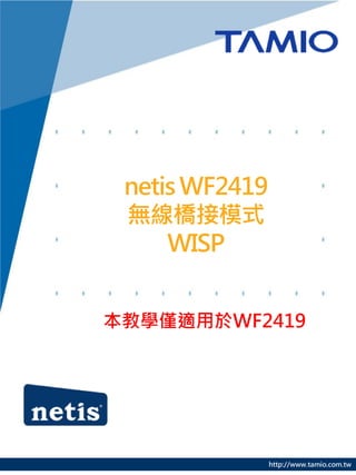 netis WF2419
 無線橋接模式
     WISP


本教學僅適用於WF2419




                http://www.tamio.com.tw
 