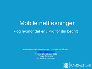 Mobile nettløsninger
- og hvorfor det er viktig for din bedrift



     Presentasjon for 60 bedrifter i "Din bedrift på nett"
                     dinbedriftpanett.no
                 Tromsø 21. februar 2013
                      Yngve Bergheim
                    yngve@ramsalt.com
 