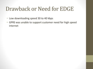 Drawback or Need for EDGE
• Low downloading speed 30 to 40 kbps
• GPRS was unable to support customer need for high speed
internet
 