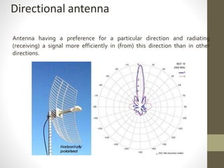 Directional antenna
Antenna having a preference for a particular direction and radiating
(receiving) a signal more efficiently in (from) this direction than in other
directions.
 