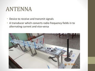 ANTENNA
• Device to receive and transmit signals
• A transducer which converts radio frequency fields in to
alternating current and vice-versa
 