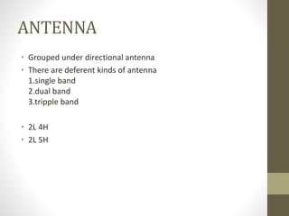 ANTENNA
• Grouped under directional antenna
• There are deferent kinds of antenna
1.single band
2.dual band
3.tripple band
• 2L 4H
• 2L 5H
 