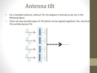 Antenna tilt
• For a standard antenna, without Tilt, the diagram is formed as we see in the
following figure.
• There are two possible types of Tilt (which can be applied together): the electrical
Tilt and Mechanical Tilt
 