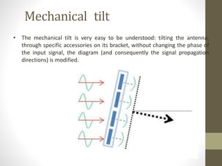 Mechanical tilt
• The mechanical tilt is very easy to be understood: tilting the antenna,
through specific accessories on its bracket, without changing the phase of
the input signal, the diagram (and consequently the signal propagation
directions) is modified.
 
