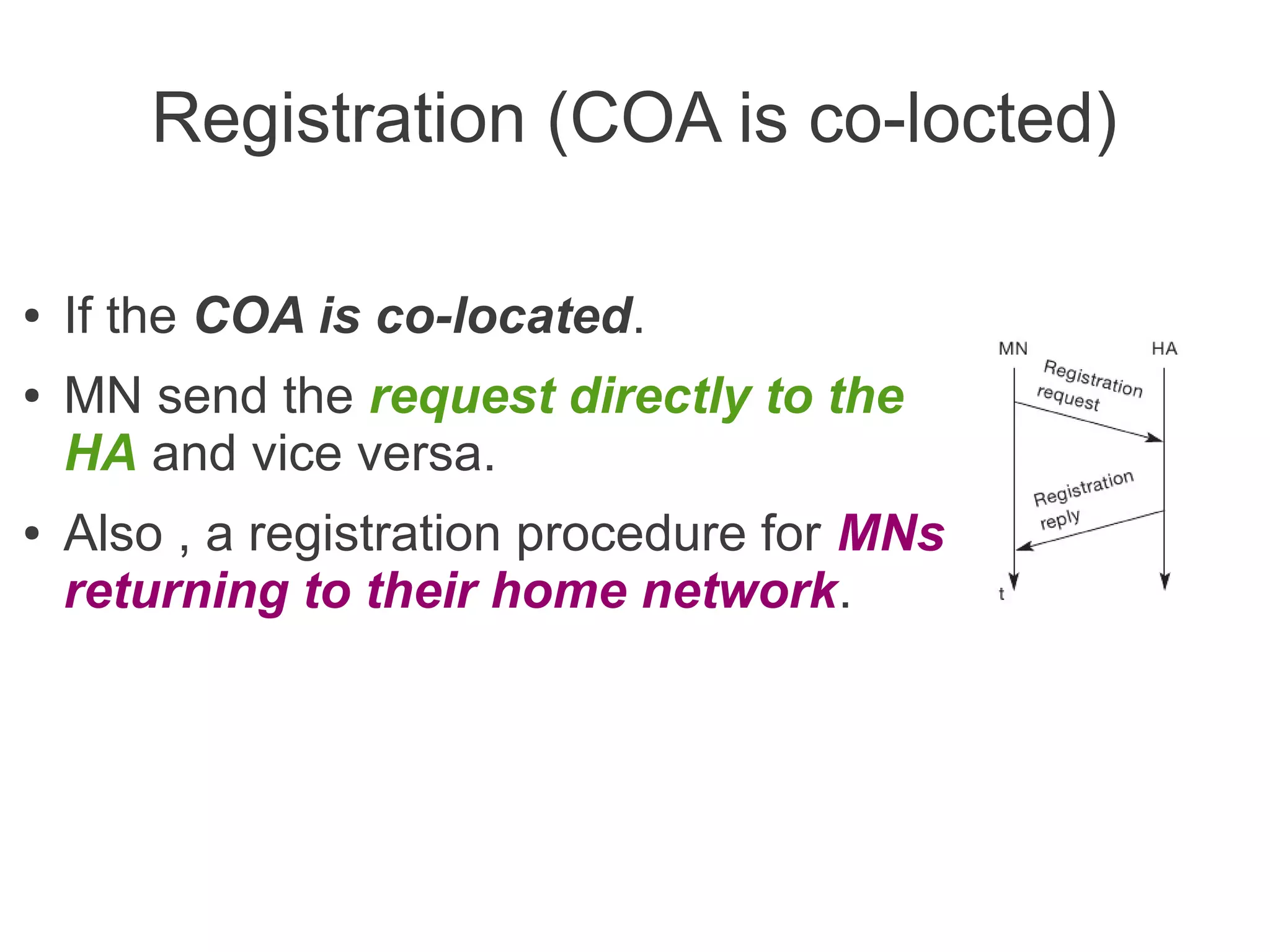Registration (COA is co-locted)
●
●

●

If the COA is co-located.
MN send the request directly to the
HA and vice versa.
Also , a registration procedure for MNs
returning to their home network.

 