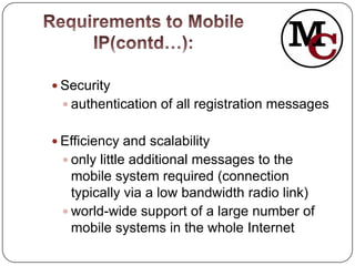 Security
  authentication of all registration messages


 Efficiency and scalability
  only little additional messages to the
   mobile system required (connection
   typically via a low bandwidth radio link)
  world-wide support of a large number of
   mobile systems in the whole Internet
 