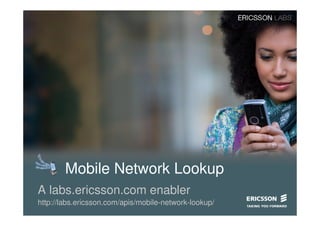 Mobile Network Lookup
A labs.ericsson.com enabler
http://labs.ericsson.com/apis/mobile-network-lookup/
 