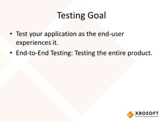 Testing Goal
• Test your application as the end-user
  experiences it.
• End-to-End Testing: Testing the entire product.
 