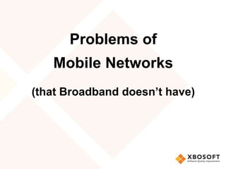 Problems of
   Mobile Networks
(that Broadband doesn’t have)
 