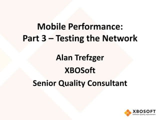 Mobile Performance:
Part 3 – Testing the Network
        Alan Trefzger
          XBOSoft
  Senior Quality Consultant
 
