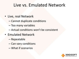 Live vs. Emulated Network

• Live, real Network
  – Cannot duplicate conditions
  – Too many variables
  – Actual conditions won’t be consistent
• Emulated Network
  – Repeatable
  – Can vary conditions
  – What if scenarios
 