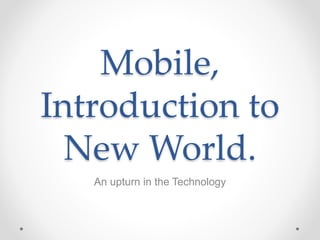 Mobile,
Introduction to
New World.
An upturn in the Technology
 