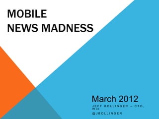 MOBILE
NEWS MADNESS




           March 2012
           JEFF BOLLINGER – CTO,
           W3I
           @JBOLLINGER
 