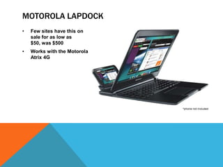 MOTOROLA LAPDOCK
•   Few sites have this on
    sale for as low as
    $50, was $500
•   Works with the Motorola
    Atrix 4G
 