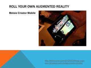 ROLL YOUR OWN AUGMENTED REALITY
Metaio Creator Mobile




                        http://techcrunch.com/2012/02/29/map-your-
                        own-3d-space-with-metaio-creator-mobile/
 