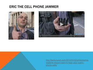 ERIC THE CELL PHONE JAMMER




                   http://techcrunch.com/2012/03/02/philadelphia-
                   vigilante-doesnt-want-to-hear-your-public-
                   phone-calls/
 