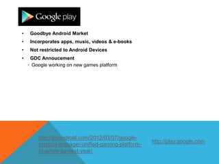 GOOGLE PLAY
•    Goodbye Android Market
•    Incorporates apps, music, videos & e-books
•    Not restricted to Android Devices
•    GDC Annoucement
    • Google working on new games platform




        http://phandroid.com/2012/03/07/google-
                                                   http://play.google.com
        product-manager-unified-gaming-platform-
        to-arrive-by-next-year/
 