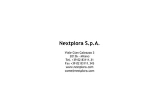 Nextplora S.p.A.
       Viale Gian Galeazzo 3
           20136 - Milano
       Tel. +39 02 83111.31
       Fax +39 02 83111.345
        www.nextplora.com
       come@nextplora.com




16
 