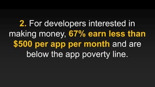2. For developers interested in
making money, 67% earn less than
$500 per app per month and are
below the app poverty line.
 