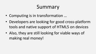 Summary
• Computing is in transformation …
• Developers are looking for good cross-platform
tools and native support of HTML5 on devices
• Also, they are still looking for viable ways of
making real money!
 