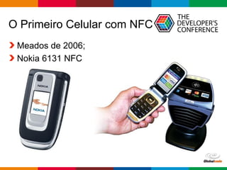 Globalcode – Open4education 
O Primeiro Celular com NFC 
Meados de 2006; 
Nokia 6131 NFC 
 