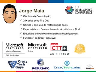 Jorge Maia 
 Cientista da Computação; 
 20+ anos entre TI e Dev 
 Últimos 6 com uso de metodologias ágeis; 
 Especialista em Desenvolvimento, Arquitetura e ALM 
 Entusiasta de Hardware e sistemas reconfiguráveis; 
 Fundador do CrazyTechGuys; 
Globalcode – Open4education 
 