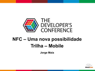 NFC – Uma nova possibilidade 
Globalcode – Open4education 
Trilha – Mobile 
Jorge Maia 
 