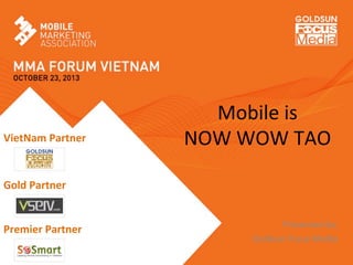 Mobile	
  is	
  	
  
NOW	
  WOW	
  TAO	
  
	
  
	
  
	
  
Presented	
  by:	
  	
  
Goldsun	
  Focus	
  Media	
  	
  
VietNam	
  Partner	
  
Gold	
  Partner	
  
Premier	
  Partner	
  
 