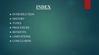 INDEX
 INTRODUCTION
 HISTORY
 TYPES
 PROCEDURE
 BENEFITS
 LIMITATIONS
 CONCLUSION
 