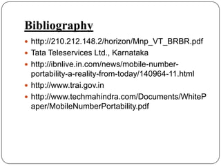 Bibliographyhttp://210.212.148.2/horizon/Mnp_VT_BRBR.pdfTataTeleservices Ltd., Karnatakahttp://ibnlive.in.com/news/mobile-number-portability-a-reality-from-today/140964-11.htmlhttp://www.trai.gov.inhttp://www.techmahindra.com/Documents/WhitePaper/MobileNumberPortability.pdf