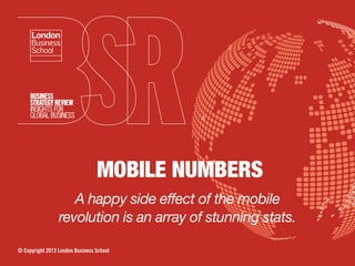 MOBILE NUMBERS
A happy side effect of the mobile
revolution is an array of stunning stats.
© Copyright 2013 London Business School
 