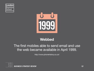 BUSINESS STRATEGY REVIEW 10
Webbed
The ﬁrst mobiles able to send email and use
the web became available in April 1999.
htt...