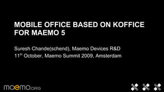 MOBILE OFFICE BASED ON KOFFICE
FOR MAEMO 5

Suresh Chande(schend), Maemo Devices R&D
11th October, Maemo Summit 2009, Amsterdam




                     1
 
