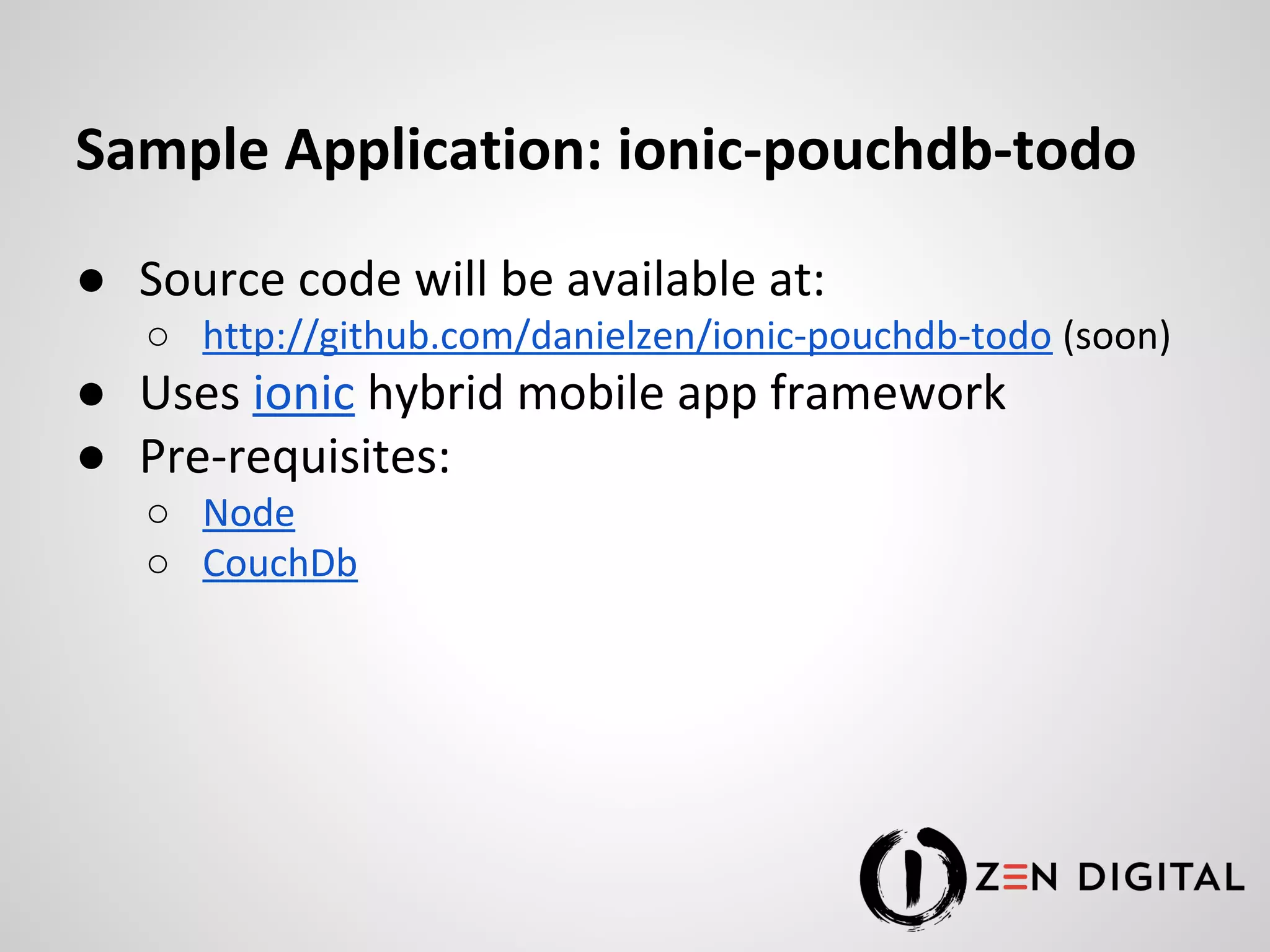 Sample Application: ionic-pouchdb-todo ● Source code will be available at: ○ http://github.com/danielzen/ionic-pouchdb-todo (soon) ● Uses ionic hybrid mobile app framework ● Pre-requisites: ○ Node ○ CouchDb 