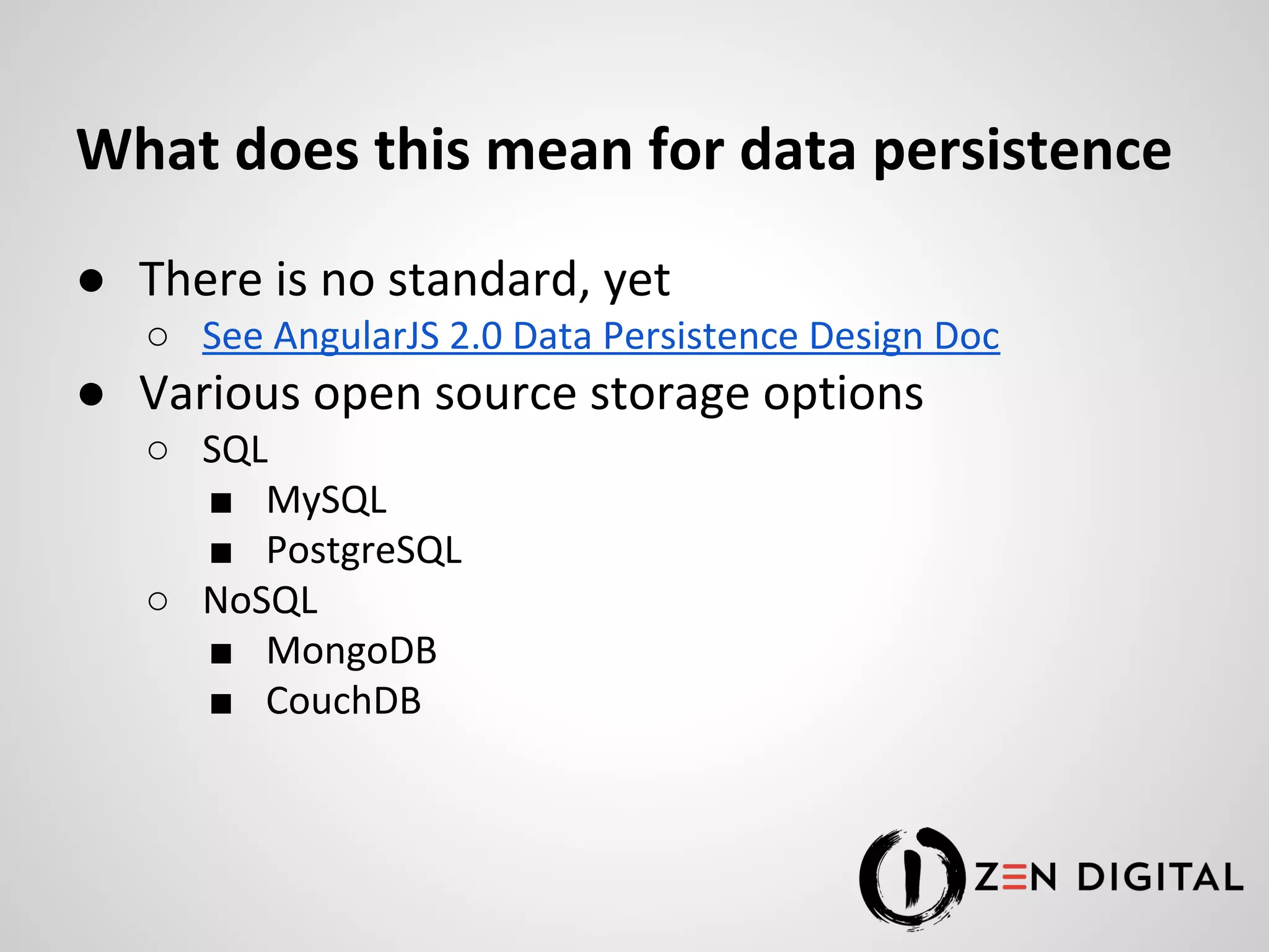 What does this mean for data persistence ● There is no standard, yet ○ See AngularJS 2.0 Data Persistence Design Doc ● Various open source storage options ○ SQL ■ MySQL ■ PostgreSQL ○ NoSQL ■ MongoDB ■ CouchDB 