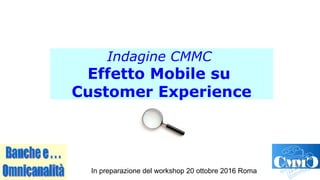 Indagine CMMC
Effetto Mobile su
Customer Experience
In preparazione del workshop 20 ottobre 2016 Roma
 